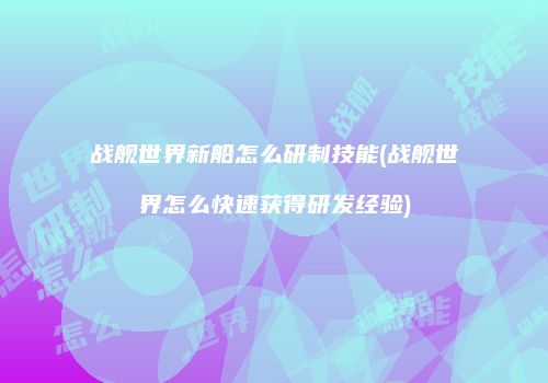 战舰世界新船怎么研制技能(战舰世界怎么快速获得研发经验)