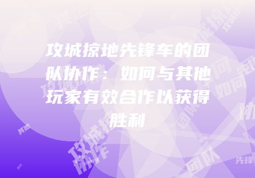 攻城掠地先锋车的团队协作:如何与其他玩家有效合作以获得胜利
