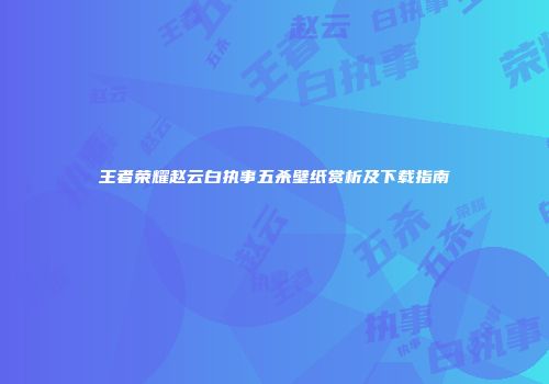 王者荣耀赵云白执事五杀壁纸赏析及下载指南