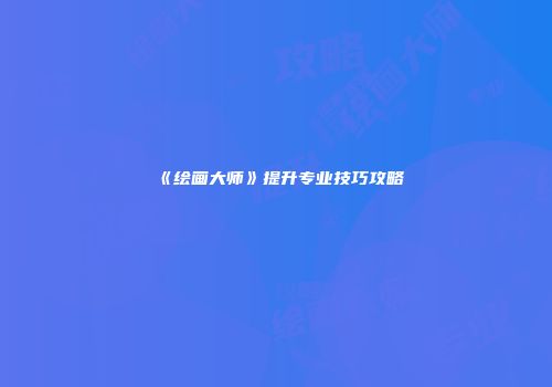 《绘画大师》提升专业技巧攻略