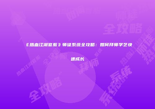 《热血江湖官服》师徒系统全攻略：如何拜师学艺快速成长