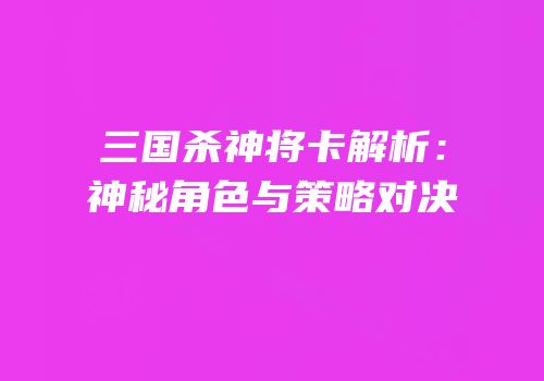 三国杀神将卡解析：神秘角色与策略对决