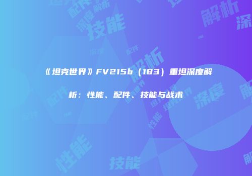 《坦克世界》FV215b（183）重坦深度解析：性能、配件、技能与战术