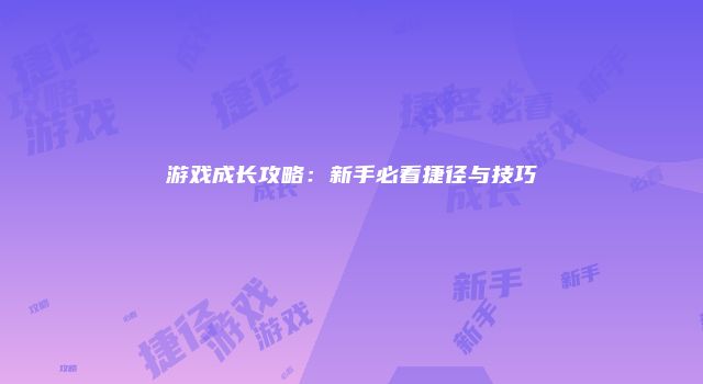 游戏成长攻略：新手必看捷径与技巧