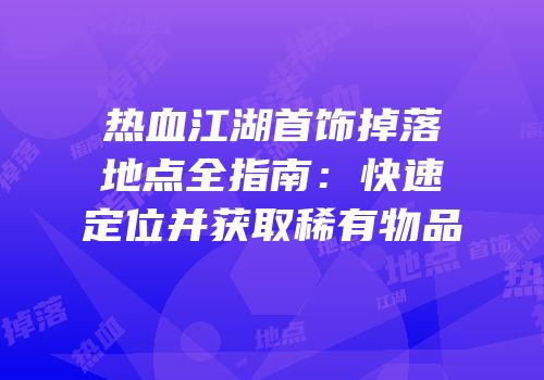 热血江湖首饰掉落地点全指南：快速定位并获取稀有物品