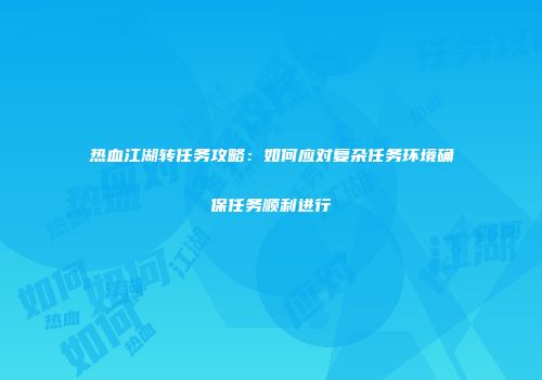 热血江湖转任务攻略：如何应对复杂任务环境确保任务顺利进行