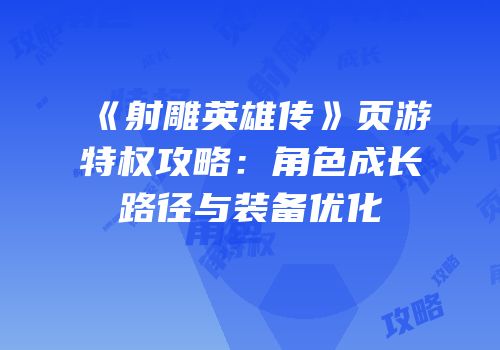 《射雕英雄传》页游特权攻略：角色成长路径与装备优化