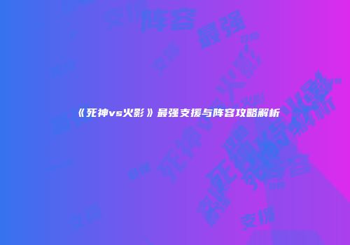 《死神vs火影》最强支援与阵容攻略解析