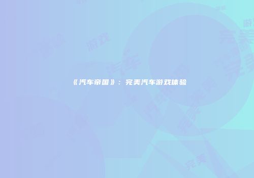 《汽车帝国》：完美汽车游戏体验