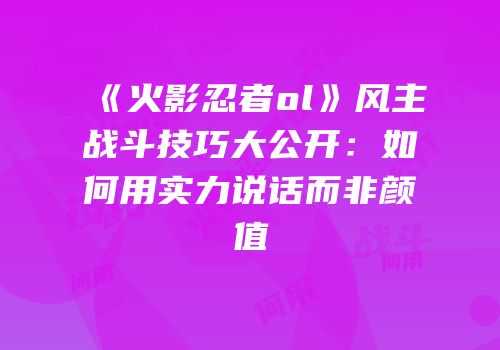 《火影忍者ol》风主战斗技巧大公开：如何用实力说话而非颜值