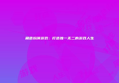 角色扮演游戏：打造独一无二的游戏人生