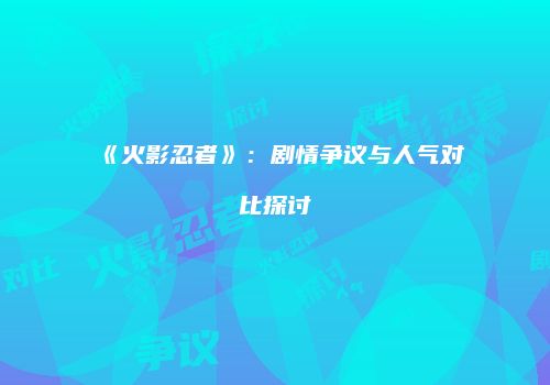 《火影忍者》：剧情争议与人气对比探讨