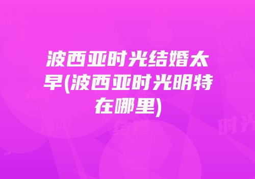 波西亚时光结婚太早(波西亚时光明特在哪里)