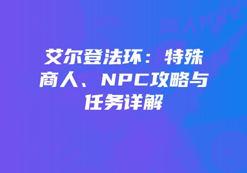 艾尔登法环：特殊商人、NPC攻略与任务详解