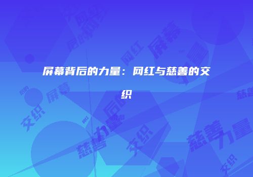 屏幕背后的力量：网红与慈善的交织