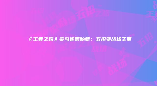 《王者之路》菜鸟逆袭秘籍：五招变战场主宰
