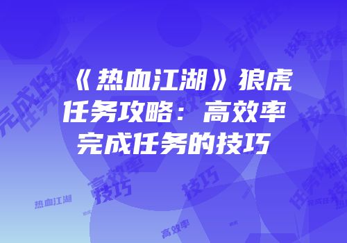 《热血江湖》狼虎任务攻略：高效率完成任务的技巧