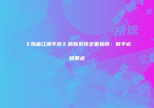 《热血江湖手游》筋脉系统全面指南：新手必知要点