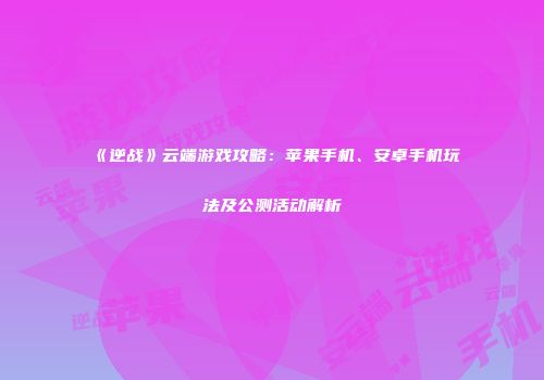 《逆战》云端游戏攻略：苹果手机、安卓手机玩法及公测活动解析