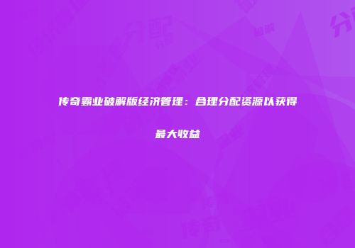 传奇霸业破解版经济管理：合理分配资源以获得最大收益