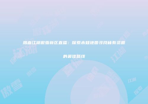 热血江湖傲雪新区直播：探索未知地图寻找稀有资源的最佳路线