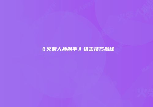 《火柴人神射手》狙击技巧揭秘