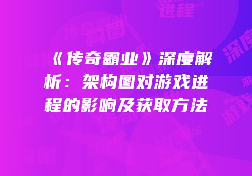《传奇霸业》深度解析：架构图对游戏进程的影响及获取方法