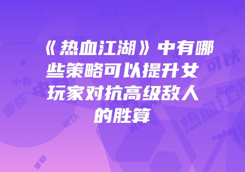 《热血江湖》中有哪些策略可以提升女玩家对抗高级敌人的胜算