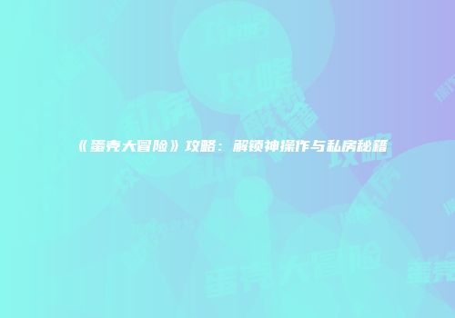 《蛋壳大冒险》攻略：解锁神操作与私房秘籍