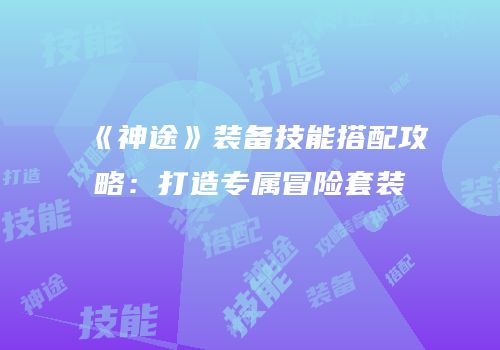 《神途》装备技能搭配攻略：打造专属冒险套装