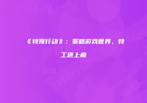 《特殊行动》：策略游戏世界，特工迷上瘾