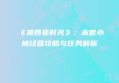 《波西亚时光》：末世小城经营攻略与任务解析