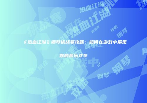 《热血江湖》钢琴挑战赛攻略：如何在游戏中展现你的音乐才华