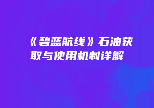 《碧蓝航线》石油获取与使用机制详解