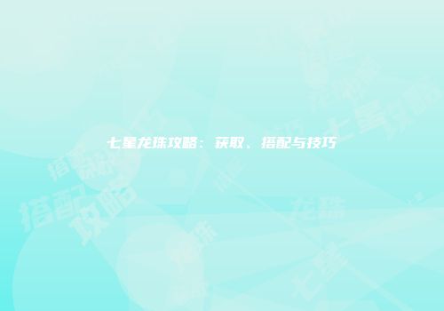七星龙珠攻略：获取、搭配与技巧