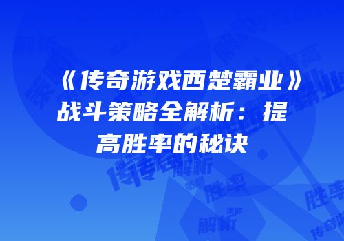 《传奇游戏西楚霸业》战斗策略全解析：提高胜率的秘诀