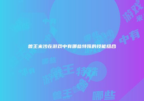 兽王米沙在游戏中有哪些特殊的技能组合