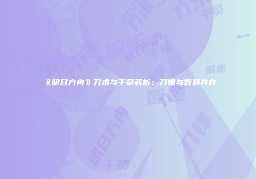 《明日方舟》刀术与干员解析：刀锋与智慧并存