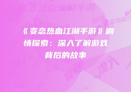 《变态热血江湖手游》剧情探索：深入了解游戏背后的故事