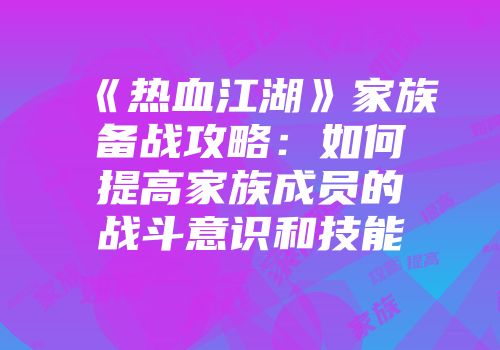 《热血江湖》家族备战攻略：如何提高家族成员的战斗意识和技能