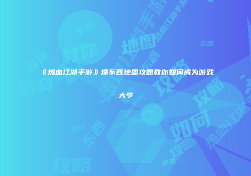 《热血江湖手游》爆东西地图攻略教你如何成为游戏大亨