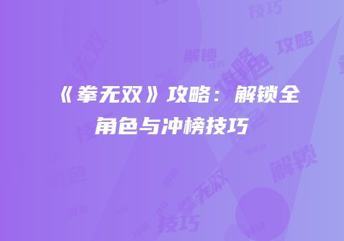《拳无双》攻略：解锁全角色与冲榜技巧