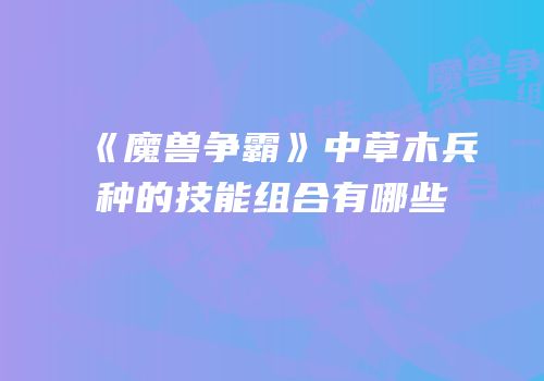 《魔兽争霸》中草木兵种的技能组合有哪些