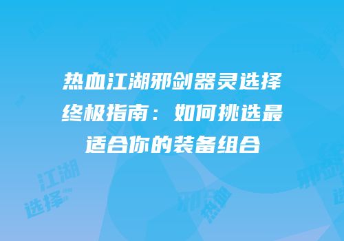 热血江湖邪剑器灵选择终极指南：如何挑选最适合你的装备组合