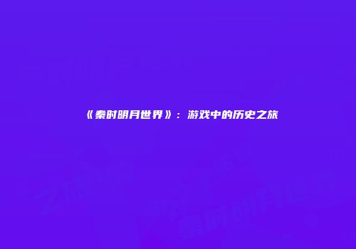 《秦时明月世界》：游戏中的历史之旅