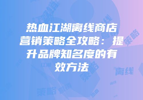 热血江湖离线商店营销策略全攻略：提升品牌知名度的有效方法