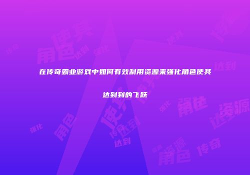 在传奇霸业游戏中如何有效利用资源来强化角色使其达到到的飞跃