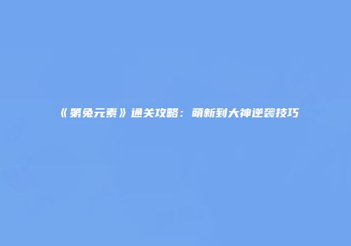《第兔元素》通关攻略：萌新到大神逆袭技巧