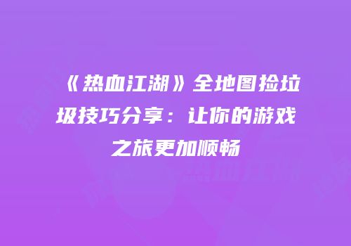 《热血江湖》全地图捡垃圾技巧分享：让你的游戏之旅更加顺畅