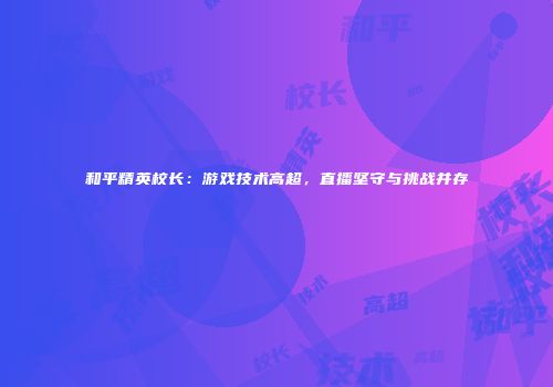 和平精英校长：游戏技术高超，直播坚守与挑战并存